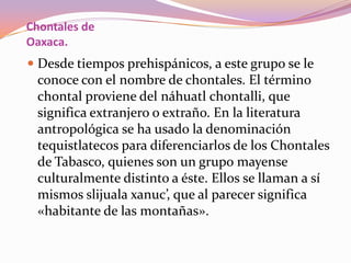 Chontales de
Oaxaca.
 Desde tiempos prehispánicos, a este grupo se le
  conoce con el nombre de chontales. El término
  c...