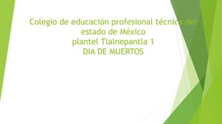 Colegio de educación profesional técnica del
estado de México
plantel Tlalnepantla 1
DIA DE MUERTOS
LAGUNA RIVERA IRVING ALEXANDRO
Grupo: 102
 