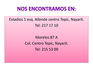 Estadios 1 esq. Allende centro Tepic, Nayarit.
Tel: 217 17 10
Morelos 87 A
Col. Centro Tepic, Nayarit.
Tel: 215 53 00
 