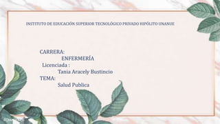 CARRERA:
ENFERMERÍA
Licenciada :
Tania Aracely Bustincio
TEMA:
Salud Publica
INSTITUTO DE EDUCACIÓN SUPERIOR TECNOLÓGICO PRIVADO HIPÓLITO UNANUE
 