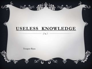 USELESS KNOWLEDGE
Touqeer Raza
 