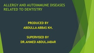 ALLERGY AND AUTOIMMUNE DISEASES
RELATED TO DENTISTRY
PRODUCED BY
ABDULLA ABBAS KH.
SUPERVISED BY
DR.AHMED ABDULJABAR
 