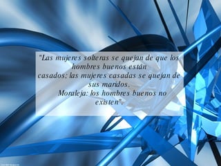 "Las mujeres solteras se quejan de que los hombres buenos están casados; las mujeres casadas se quejan de sus maridos.    Moraleja: los hombres buenos no existen". 