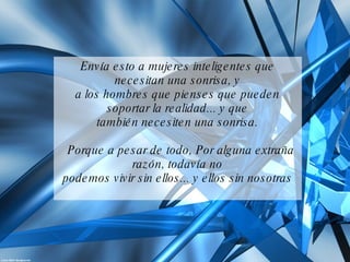 Envía esto a mujeres inteligentes que necesitan una sonrisa, y a los hombres que pienses que pueden soportar la realidad... y que también necesiten una sonrisa.   Porque a pesar de todo, Por alguna extraña razón, todavía no podemos vivir sin ellos... y ellos sin nosotras 