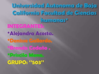 Universidad Autonoma de Baja California Facultad de Ciencias humanas* INTEGRANTES: *Alejandra Acosta. *Denisse Gallardo. *Brenda Cedeño . *Priscila Mena. GRUPO: ‘’503’’ 