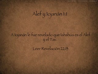 Alef y Iojanán 1:1     A Iojanán le fue revelado que Iahshúa es el Alef y el Tav.  Leer Revelación 22:13 