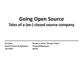 Going Open Source
Tales of a (ex-) closed source company
Uri Cohen
Head of Product @ GigaSpaces
@uri1803
Nir (don’t call me "Devops") Cohen
Prospers@Gigaspaces
@thinkops
http://www.slideshare.net/uri1803/alef-event-going-open-source
 