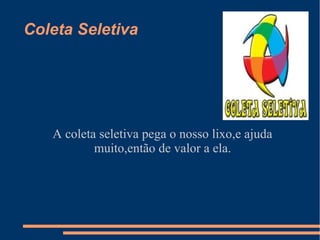 Coleta Seletiva




   A coleta seletiva pega o nosso lixo,e ajuda
           muito,então de valor a ela.
 