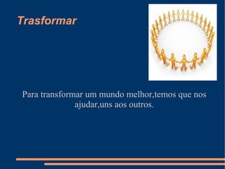Trasformar




Para transformar um mundo melhor,temos que nos
              ajudar,uns aos outros.
 
