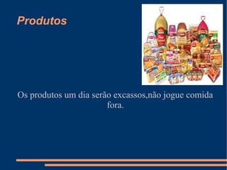 Produtos




Os produtos um dia serão excassos,não jogue comida
                       fora.
 