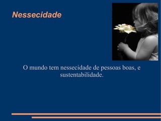 Nessecidade




  O mundo tem nessecidade de pessoas boas, e
              sustentabilidade.
 