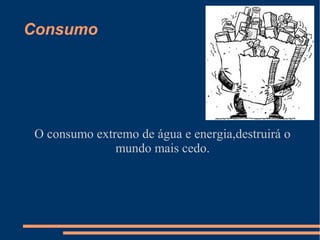 Consumo




 O consumo extremo de água e energia,destruirá o
               mundo mais cedo.
 