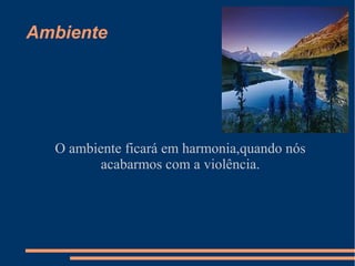 Ambiente




  O ambiente ficará em harmonia,quando nós
         acabarmos com a violência.
 