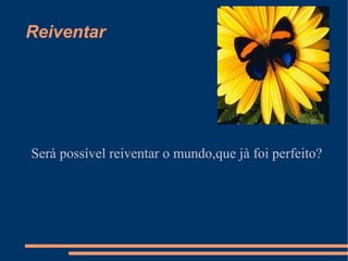 Reiventar




Será possível reiventar o mundo,que jà foi perfeito?
 