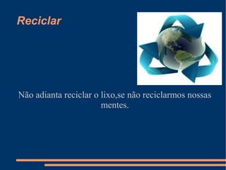 Reciclar




Não adianta reciclar o lixo,se não reciclarmos nossas
                       mentes.
 
