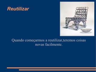 Reutilizar




  Quando começarmos a reutilizar,teremos coisas
              novas facilmente.
 