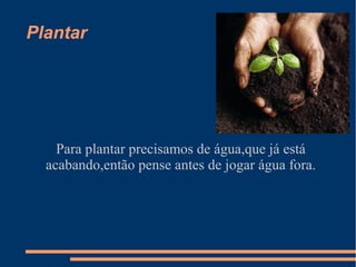Plantar




    Para plantar precisamos de água,que já está
  acabando,então pense antes de jogar água fora.
 