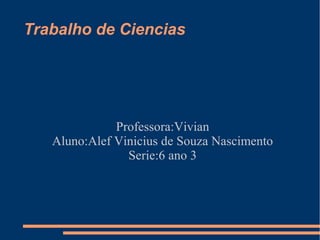 Trabalho de Ciencias




              Professora:Vivian
   Aluno:Alef Vinicius de Souza Nascimento
                Serie:6 ano 3
 