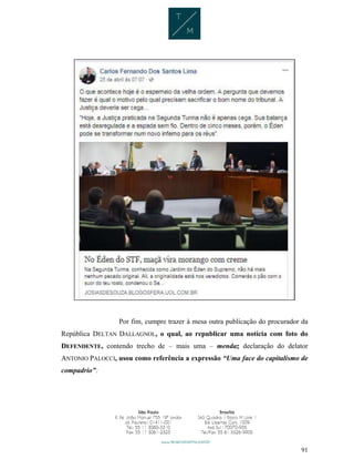 91
Por fim, cumpre trazer à mesa outra publicação do procurador da
República DELTAN DALLAGNOL, o qual, ao republicar uma notícia com foto do
DEFENDENTE, contendo trecho de – mais uma – mendaz declaração do delator
ANTONIO PALOCCI, usou como referência a expressão “Uma face do capitalismo de
compadrio”:
 