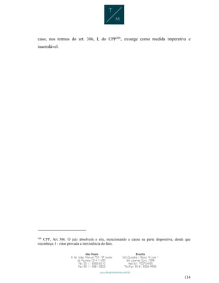 154
caso, nos termos do art. 386, I, do CPP208
, exsurge como medida imperativa e
inarredável.
208
CPP, Art. 386. O juiz absolverá o réu, mencionando a causa na parte dispositiva, desde que
reconheça: I - estar provada a inexistência do fato;
 