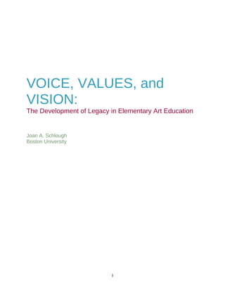 VOICE, VALUES, and
VISION:
The Development of Legacy in Elementary Art Education


Joan A. Schlough
Boston University




                           1
 