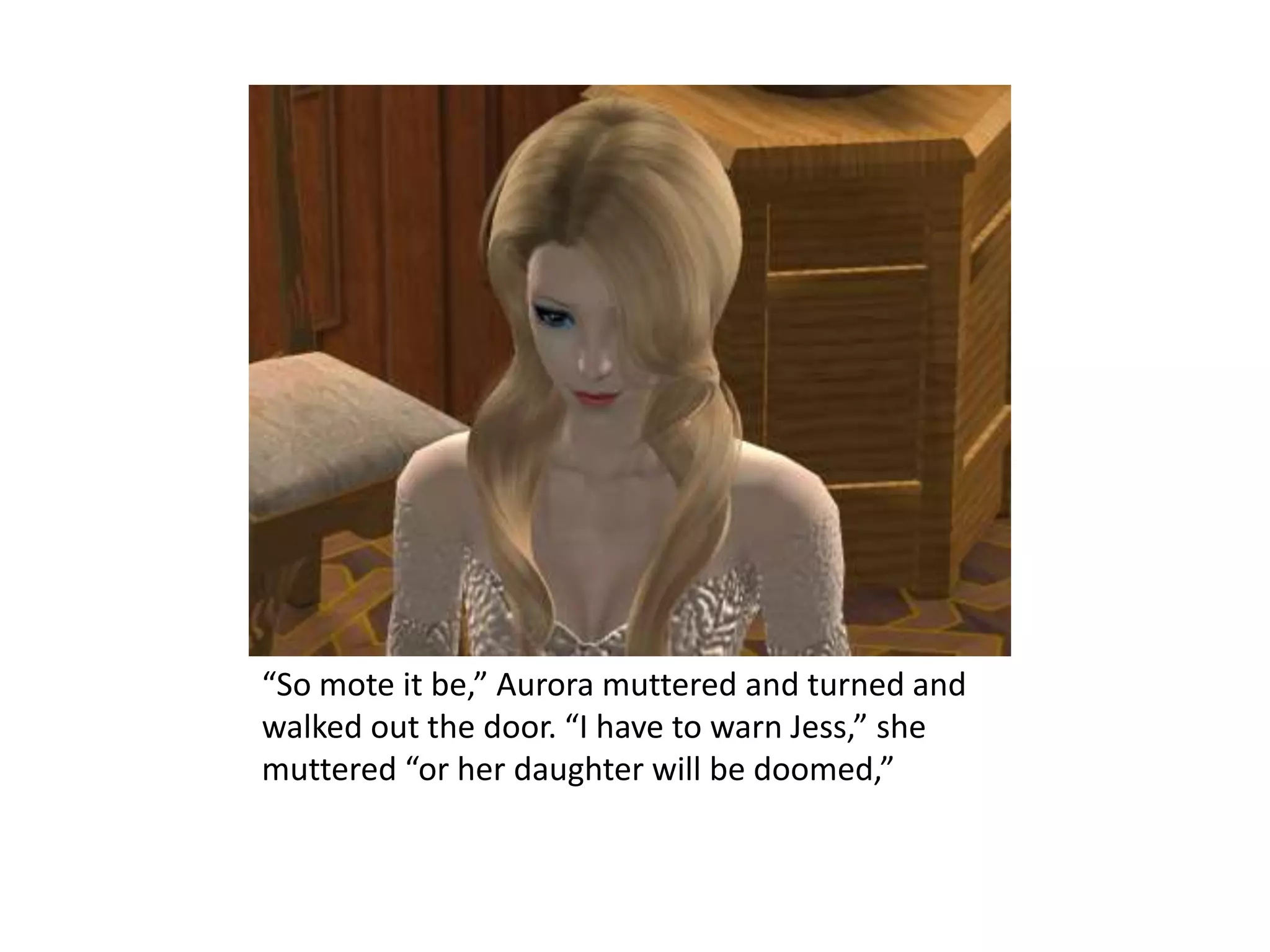 “So mote it be,” Aurora muttered and turned and walked out the door. “I have to warn Jess,” she muttered “or her daughter will be doomed,”