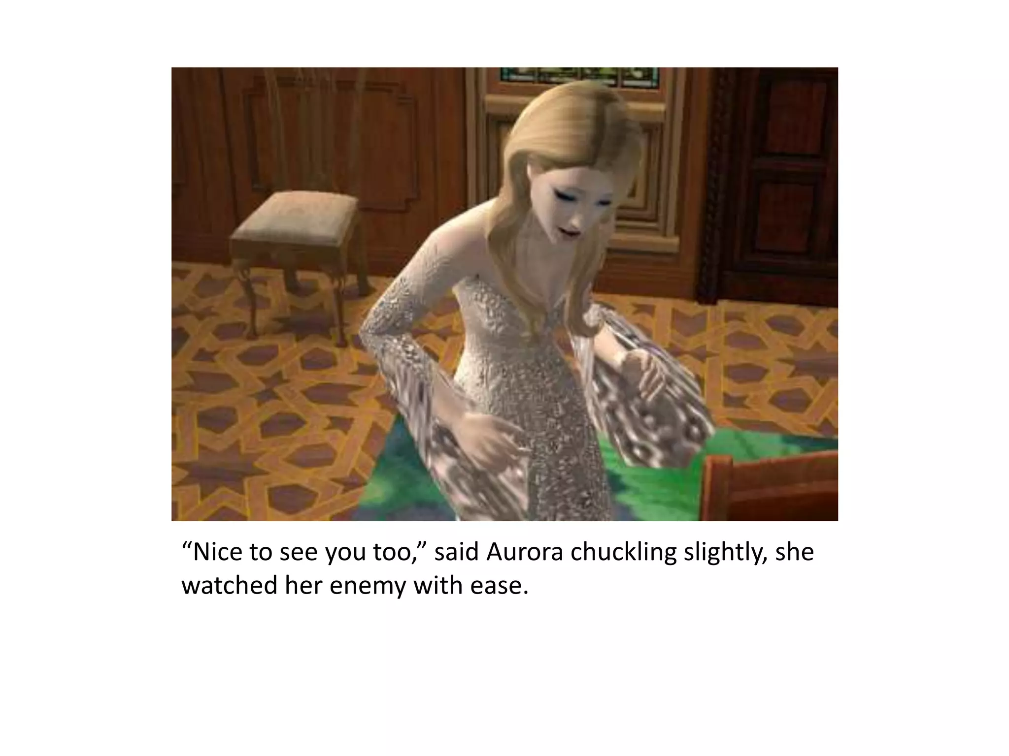 “Nice to see you too,” said Aurora chuckling slightly, she watched her enemy with ease. 