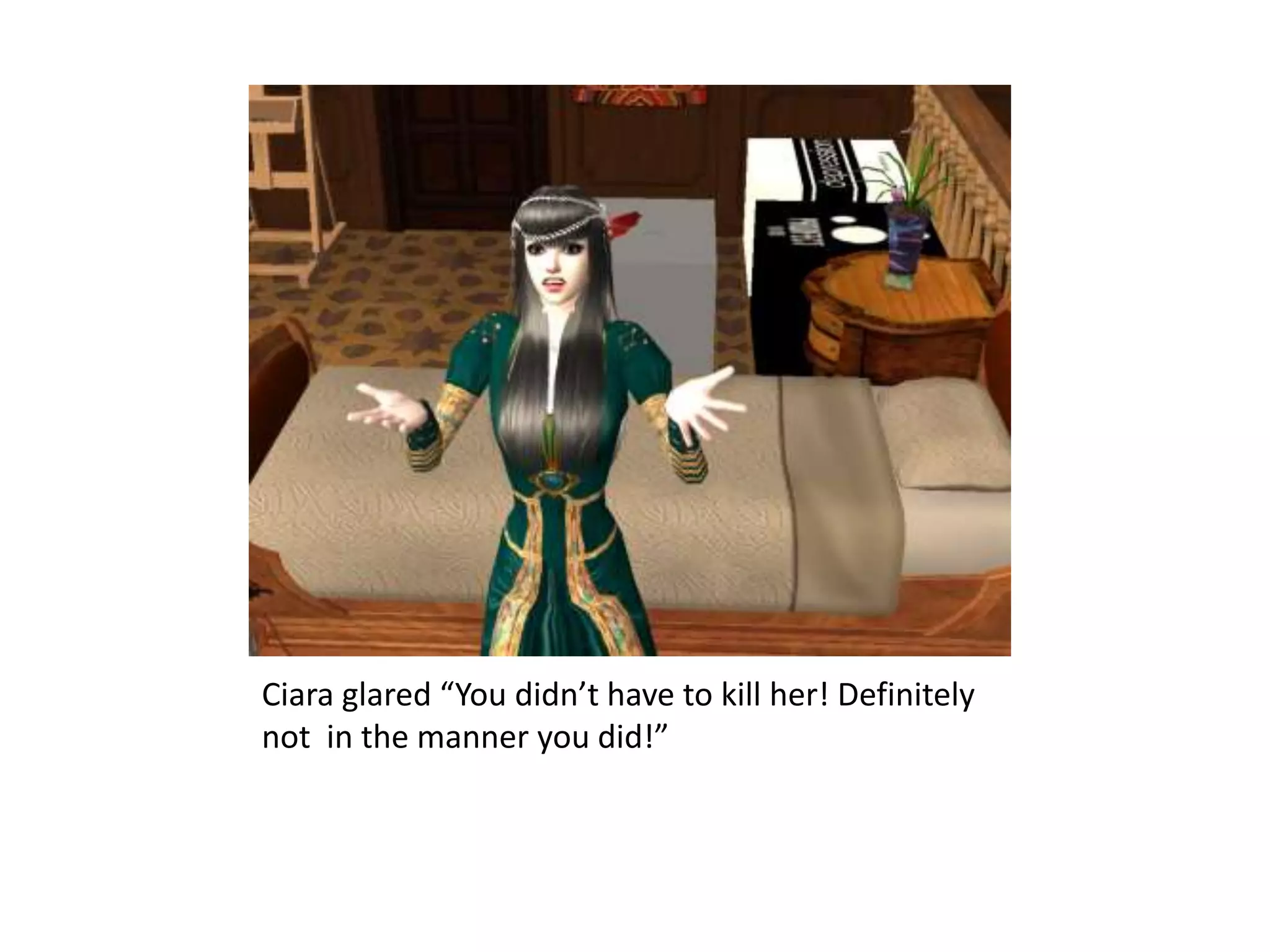 Ciara glared “You didn’t have to kill her! Definitely not  in the manner you did!”