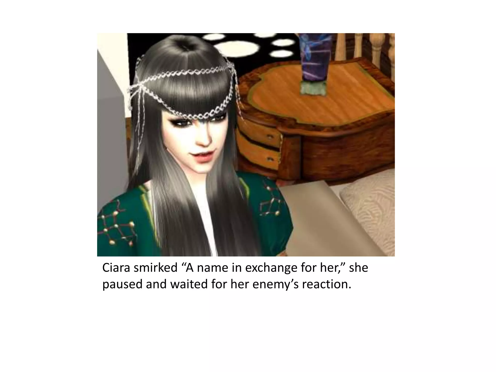 Ciara smirked “A name in exchange for her,” she paused and waited for her enemy’s reaction.  