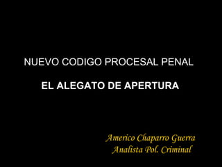 NUEVO CODIGO PROCESAL PENAL  EL ALEGATO DE APERTURA Americo Chaparro Guerra Analista Pol. Criminal 
