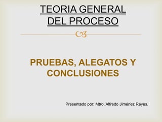 
Presentado por: Mtro. Alfredo Jiménez Reyes.
TEORIA GENERAL
DEL PROCESO
PRUEBAS, ALEGATOS Y
CONCLUSIONES
 