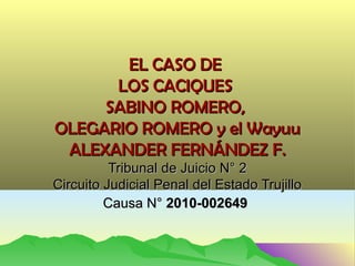 EL CASO DE
      LOS CACIQUES
     SABINO ROMERO,
OLEGARIO ROMERO y el Wayuu
 ALEXANDER FERNÁNDEZ F.
          Tribunal de Juicio N° 2
Circuito Judicial Penal del Estado Trujillo
         Causa N° 2010-002649
 