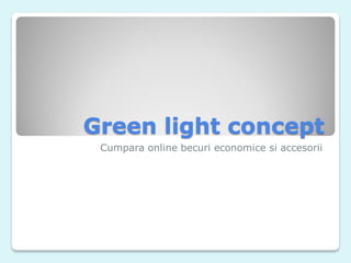 Green light concept
Cumpara online becuri economice si accesorii
 