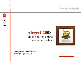 Alegeri   20 08 : de la politică online la activism online Olimpiadele Comunicarii București, aprilie 2008 [email_address] www.Sorin-Tudor.ro 