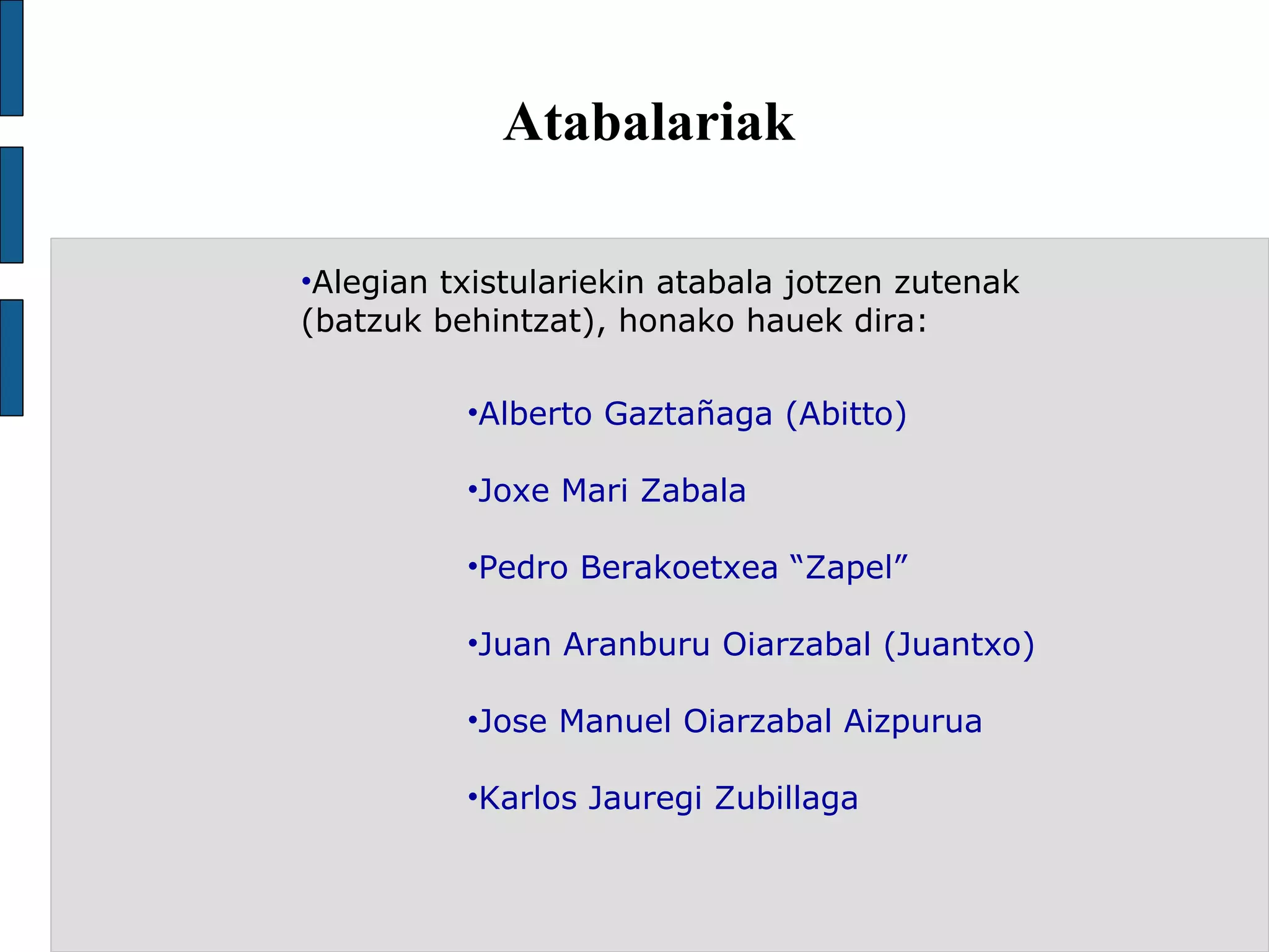Atabalariak Alegian txistulariekin atabala jotzen zutenak (batzuk behintzat), honako hauek dira: Alberto Gaztañaga (Abitto)  Joxe Mari Zabala Pedro Berakoetxea “Zapel” Juan Aranburu Oiarzabal (Juantxo) Jose Manuel Oiarzabal Aizpurua Karlos Jauregi Zubillaga 