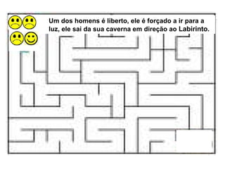 Um dos homens é liberto, ele é forçado a ir para a luz, ele sai da sua caverna em direção ao  Labirinto.  