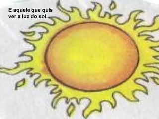 E aquele que quis ver a luz do sol... 