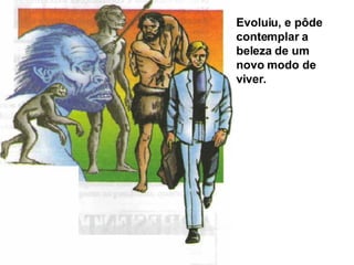 Evoluiu, e pôde contemplar a beleza de um novo modo de viver. 