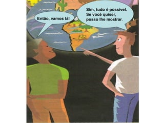 Então, vamos lá! Sim, tudo é possível. Se você quiser, posso lhe mostrar . 