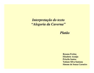 Interpretação do texto
“Alegoria da Caverna”

                  Platão




                    Rosana Freitas
                    Elizabete Araújo
                    Priscila Santos
                    Tatiane Silva Santana
                    Simone de Souza Carneiro