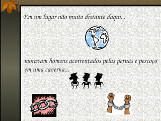   Em um lugar não muito distante daqui... moravam homens acorrentados pelas pernas e pescoço  em uma caverna...  