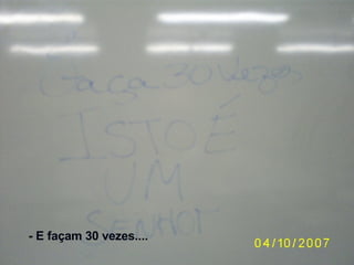 - E façam 30 vezes.... 