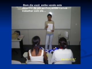 - Bom dia você  estão vendo este desenho de um senhor, então vamos trabalhar com ele.... 