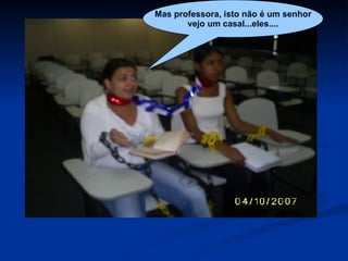 Mas professora, isto não é um senhor vejo um casal...eles.... 