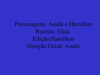 Personagens: Analú e Hamilton Roteiro: Elias  Edição:Hamilton Direção Geral: Analú 