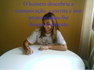 O homem descobriu a comunicação, a escrita e isso proporcionou-lhe desenvolvimento 