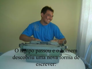 O tempo passou e o homem descobriu uma nova forma de escrever: 