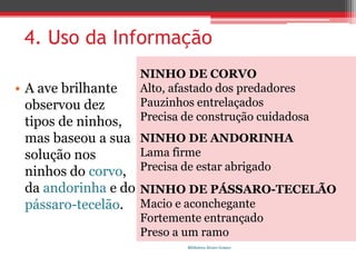 4. UsodaInformaçãoNINHO DE CORVOAlto, afastado dos predadoresPauzinhos entrelaçadosPrecisa de construção cuidadosaNINHO DE ANDORINHALama firmePrecisa de estar abrigadoNINHO DE PÁSSARO-TECELÃOMacio e aconchegante Fortemente entrançadoPreso a um ramoA ave brilhante observou dez tipos de ninhos, mas baseou a sua solução nos ninhos do corvo, da andorinha e do  pássaro-tecelão.Biblioteca Álvaro Gomes