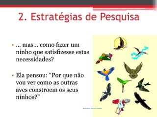 2. Estratégias de Pesquisa… mas… como fazer um ninho que satisfizesse estas necessidades?Ela pensou: “Por que não vou ver como as outras aves constroem os seus ninhos?”Biblioteca Álvaro Gomes