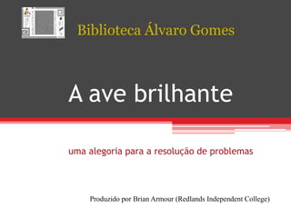 BibliotecaÁlvaro Gomes A avebrilhanteumaalegoriapara a resolução de problemas Produzidopor Brian Armour (Redlands Independent College) 